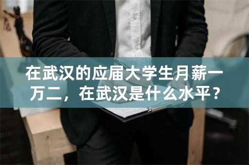 在武汉的应届大学生月薪一万二，在武汉是什么水平？有熟悉行情的人回答吗？